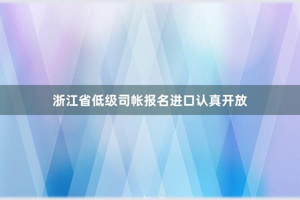 浙江省低级司帐报名进口认真开放