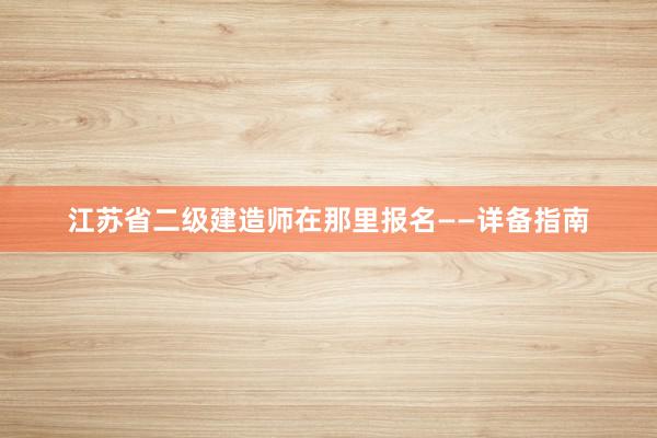 江苏省二级建造师在那里报名——详备指南