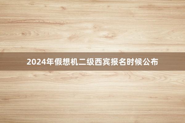 2024年假想机二级西宾报名时候公布