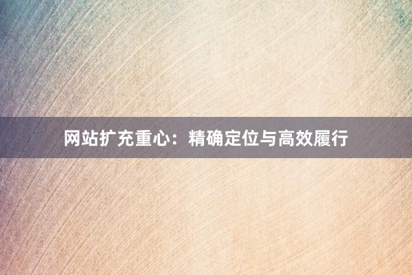网站扩充重心：精确定位与高效履行