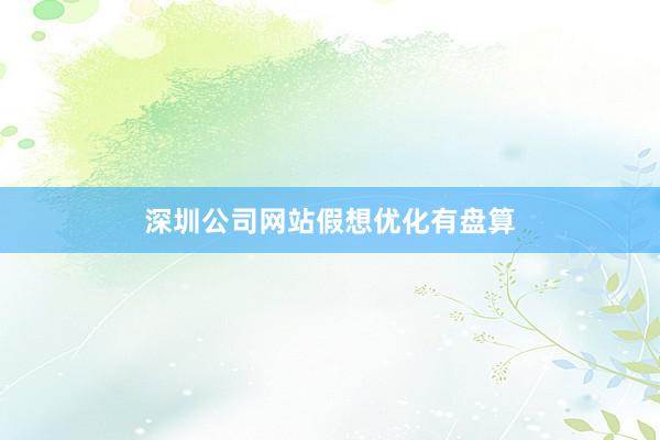 深圳公司网站假想优化有盘算