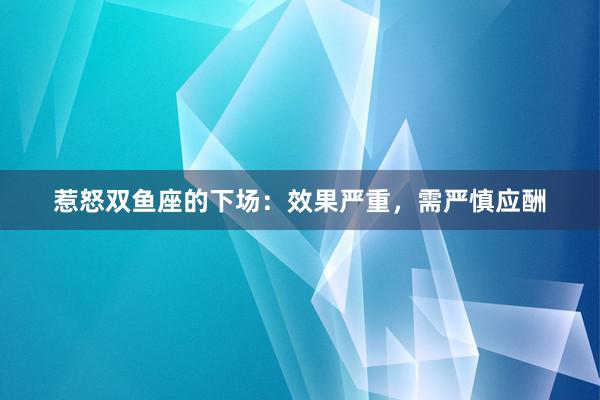 惹怒双鱼座的下场：效果严重，需严慎应酬