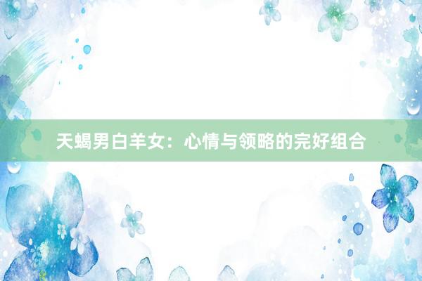 天蝎男白羊女：心情与领略的完好组合