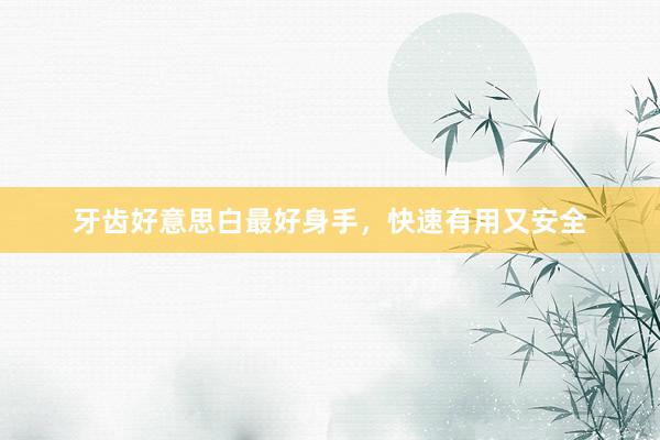 牙齿好意思白最好身手，快速有用又安全