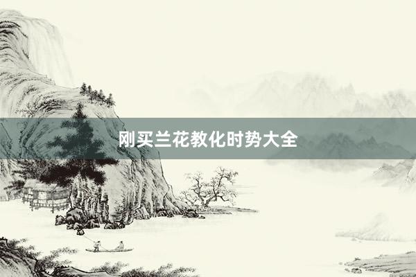 刚买兰花教化时势大全