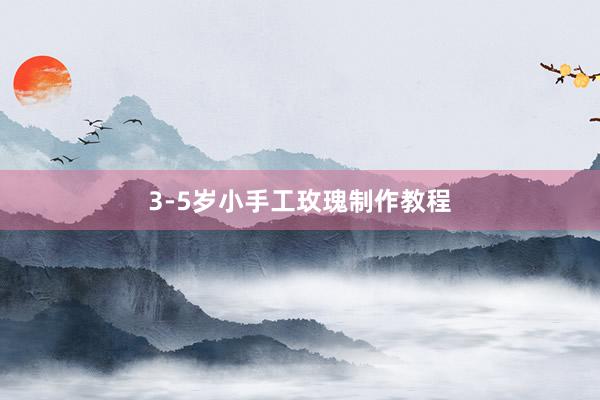 3-5岁小手工玫瑰制作教程