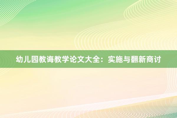 幼儿园教诲教学论文大全：实施与翻新商讨